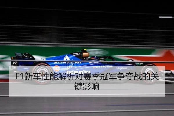 F1新车性能解析对赛季冠军争夺战的关键影响